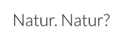 Natur. Natur?